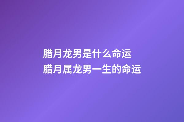 腊月龙男是什么命运 腊月属龙男一生的命运-第1张-观点-玄机派